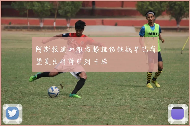 阿斯报道加维右膝挫伤缺战毕巴有望复出对阵巴列卡诺