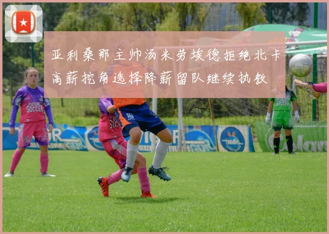 亚利桑那主帅汤米劳埃德拒绝北卡高薪挖角选择降薪留队继续执教