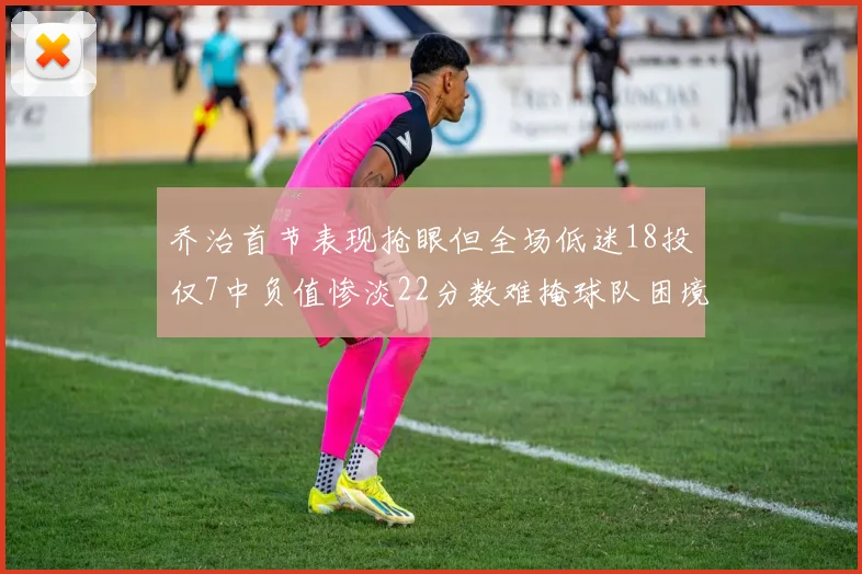乔治首节表现抢眼但全场低迷18投仅7中负值惨淡22分数难掩球队困境