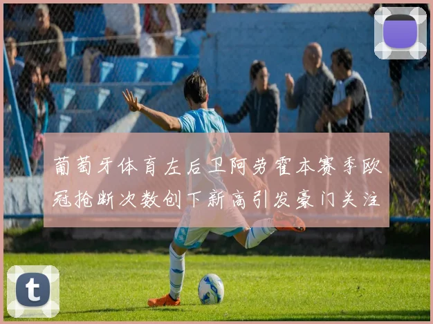 葡萄牙体育左后卫阿劳霍本赛季欧冠抢断次数创下新高引发豪门关注