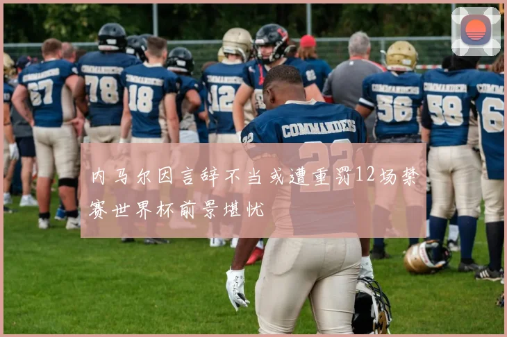 内马尔因言辞不当或遭重罚12场禁赛世界杯前景堪忧