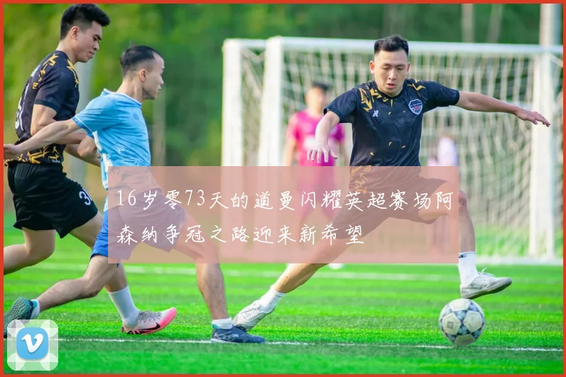 16岁零73天的道曼闪耀英超赛场阿森纳争冠之路迎来新希望