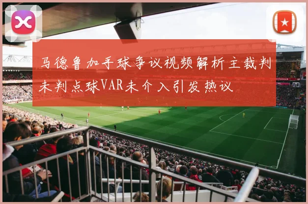 马德鲁加手球争议视频解析主裁判未判点球VAR未介入引发热议