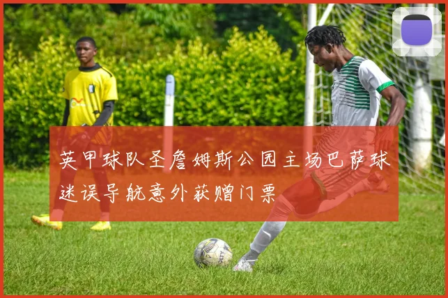 英甲球队圣詹姆斯公园主场巴萨球迷误导航意外获赠门票